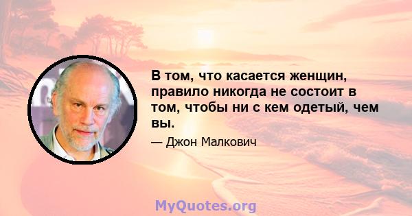 В том, что касается женщин, правило никогда не состоит в том, чтобы ни с кем одетый, чем вы.