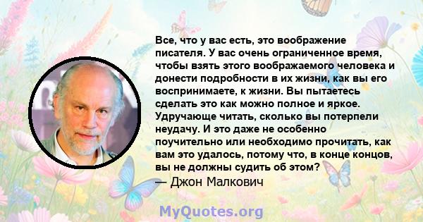 Все, что у вас есть, это воображение писателя. У вас очень ограниченное время, чтобы взять этого воображаемого человека и донести подробности в их жизни, как вы его воспринимаете, к жизни. Вы пытаетесь сделать это как