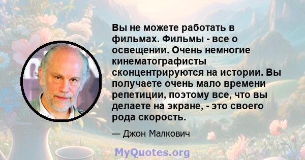 Вы не можете работать в фильмах. Фильмы - все о освещении. Очень немногие кинематографисты сконцентрируются на истории. Вы получаете очень мало времени репетиции, поэтому все, что вы делаете на экране, - это своего рода 