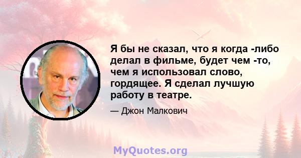 Я бы не сказал, что я когда -либо делал в фильме, будет чем -то, чем я использовал слово, гордящее. Я сделал лучшую работу в театре.