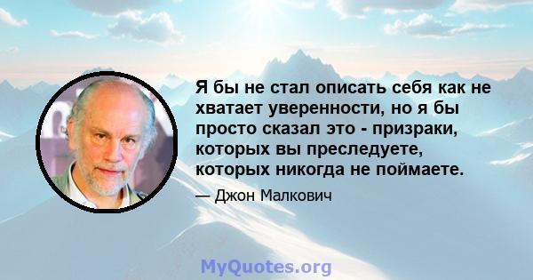 Я бы не стал описать себя как не хватает уверенности, но я бы просто сказал это - призраки, которых вы преследуете, которых никогда не поймаете.