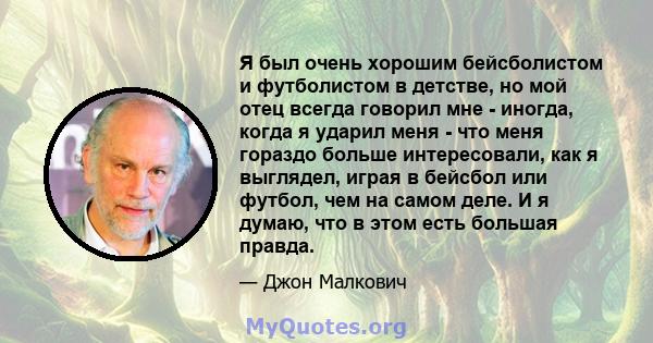 Я был очень хорошим бейсболистом и футболистом в детстве, но мой отец всегда говорил мне - иногда, когда я ударил меня - что меня гораздо больше интересовали, как я выглядел, играя в бейсбол или футбол, чем на самом