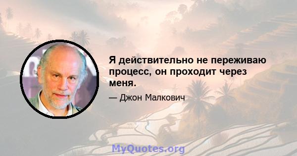 Я действительно не переживаю процесс, он проходит через меня.