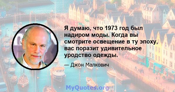 Я думаю, что 1973 год был надиром моды. Когда вы смотрите освещение в ту эпоху, вас поразит удивительное уродство одежды.