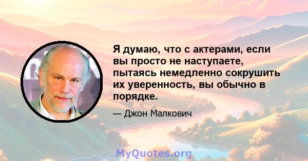 Я думаю, что с актерами, если вы просто не наступаете, пытаясь немедленно сокрушить их уверенность, вы обычно в порядке.