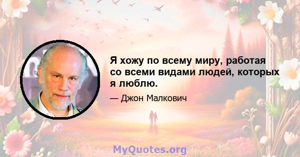 Я хожу по всему миру, работая со всеми видами людей, которых я люблю.