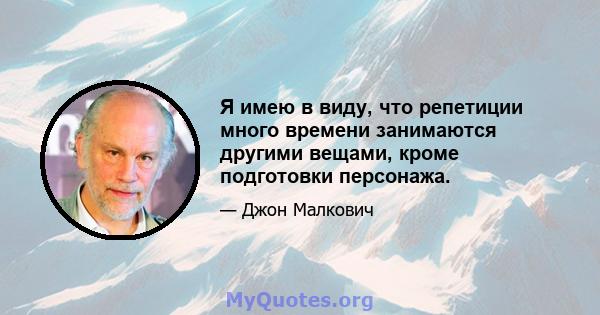 Я имею в виду, что репетиции много времени занимаются другими вещами, кроме подготовки персонажа.