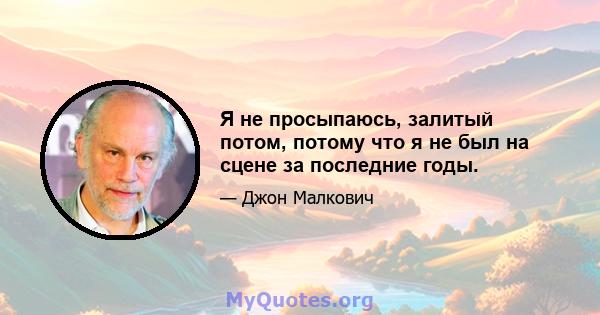 Я не просыпаюсь, залитый потом, потому что я не был на сцене за последние годы.