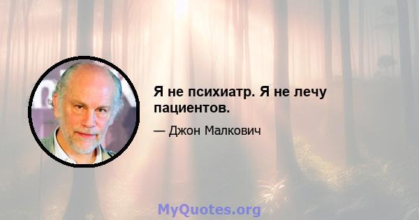 Я не психиатр. Я не лечу пациентов.