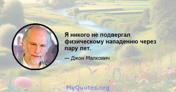 Я никого не подвергал физическому нападению через пару лет.