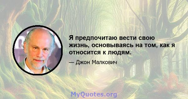 Я предпочитаю вести свою жизнь, основываясь на том, как я относится к людям.