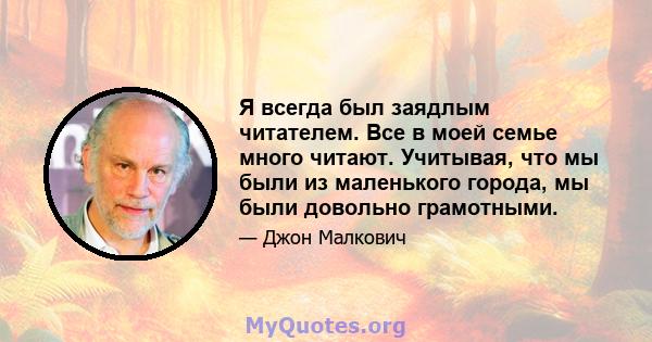 Я всегда был заядлым читателем. Все в моей семье много читают. Учитывая, что мы были из маленького города, мы были довольно грамотными.