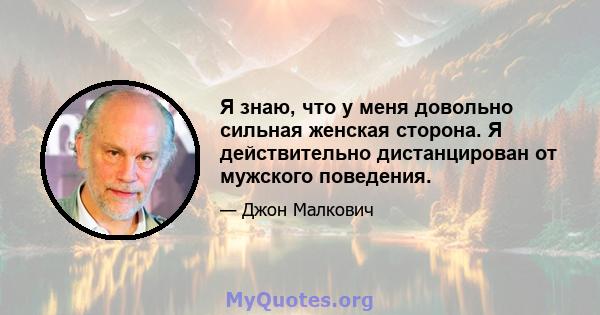 Я знаю, что у меня довольно сильная женская сторона. Я действительно дистанцирован от мужского поведения.