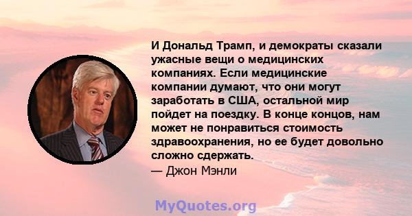 И Дональд Трамп, и демократы сказали ужасные вещи о медицинских компаниях. Если медицинские компании думают, что они могут заработать в США, остальной мир пойдет на поездку. В конце концов, нам может не понравиться