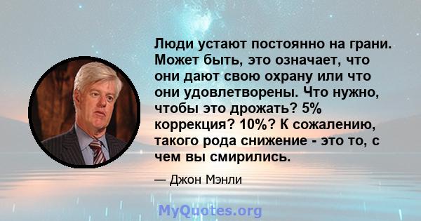 Люди устают постоянно на грани. Может быть, это означает, что они дают свою охрану или что они удовлетворены. Что нужно, чтобы это дрожать? 5% коррекция? 10%? К сожалению, такого рода снижение - это то, с чем вы