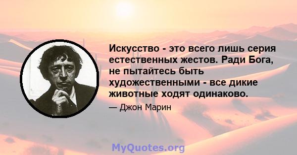 Искусство - это всего лишь серия естественных жестов. Ради Бога, не пытайтесь быть художественными - все дикие животные ходят одинаково.