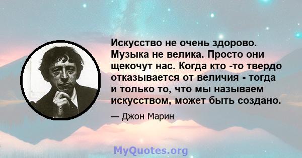 Искусство не очень здорово. Музыка не велика. Просто они щекочут нас. Когда кто -то твердо отказывается от величия - тогда и только то, что мы называем искусством, может быть создано.