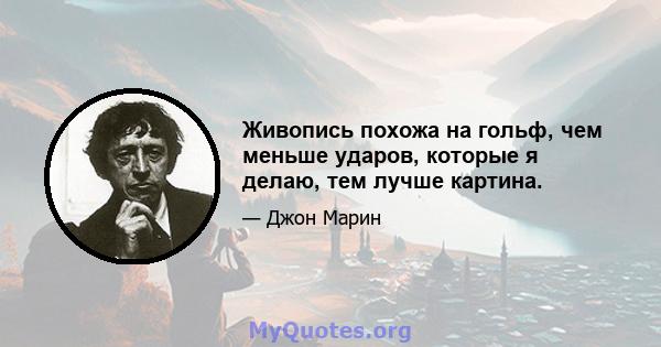 Живопись похожа на гольф, чем меньше ударов, которые я делаю, тем лучше картина.