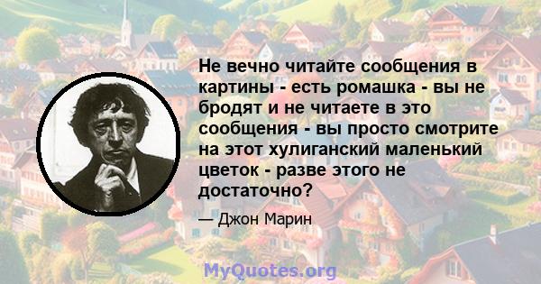 Не вечно читайте сообщения в картины - есть ромашка - вы не бродят и не читаете в это сообщения - вы просто смотрите на этот хулиганский маленький цветок - разве этого не достаточно?