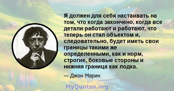 Я должен для себя настаивать на том, что когда закончено, когда все детали работают и работают, что теперь он стал объектом и, следовательно, будет иметь свои границы такими же определенными, как и норм, строгие,