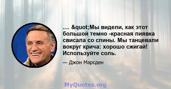 .... "Мы видели, как этот большой темно -красная пиявка свисала со спины. Мы танцевали вокруг крича: хорошо сжигай! Используйте соль.