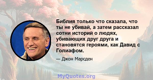 Библия только что сказала, что ты не убивай, а затем рассказал сотни историй о людях, убивающих друг друга и становятся героями, как Давид с Голиафом.