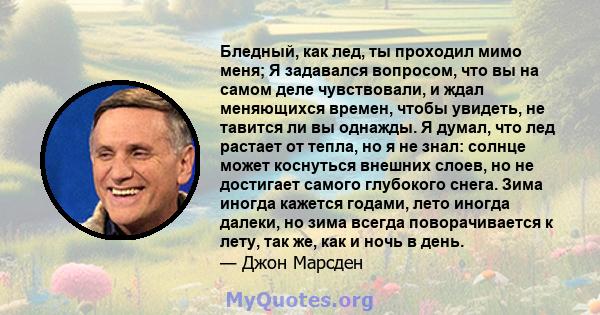 Бледный, как лед, ты проходил мимо меня; Я задавался вопросом, что вы на самом деле чувствовали, и ждал меняющихся времен, чтобы увидеть, не тавится ли вы однажды. Я думал, что лед растает от тепла, но я не знал: солнце 