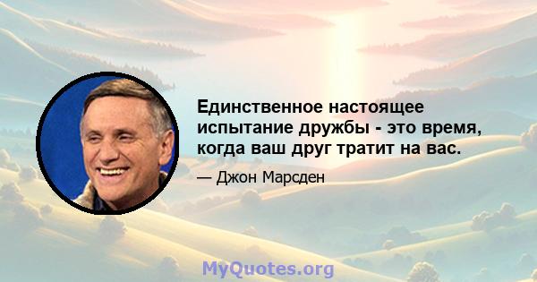 Единственное настоящее испытание дружбы - это время, когда ваш друг тратит на вас.