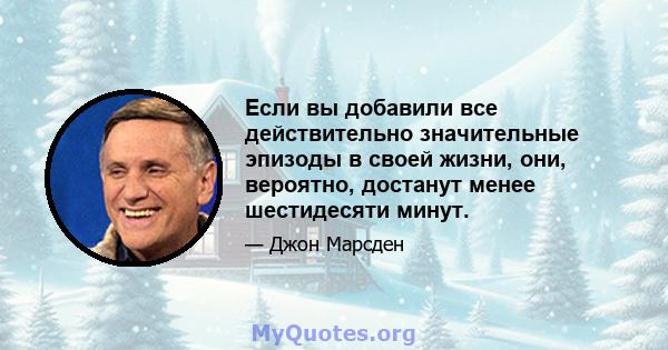 Если вы добавили все действительно значительные эпизоды в своей жизни, они, вероятно, достанут менее шестидесяти минут.