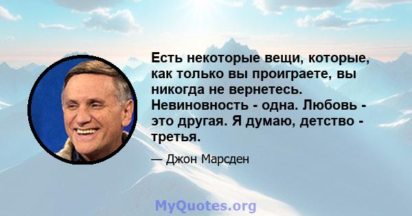 Есть некоторые вещи, которые, как только вы проиграете, вы никогда не вернетесь. Невиновность - одна. Любовь - это другая. Я думаю, детство - третья.