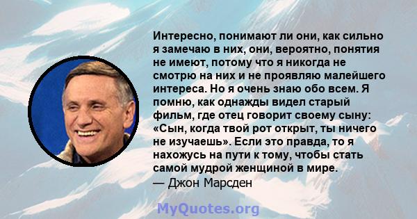 Интересно, понимают ли они, как сильно я замечаю в них, они, вероятно, понятия не имеют, потому что я никогда не смотрю на них и не проявляю малейшего интереса. Но я очень знаю обо всем. Я помню, как однажды видел