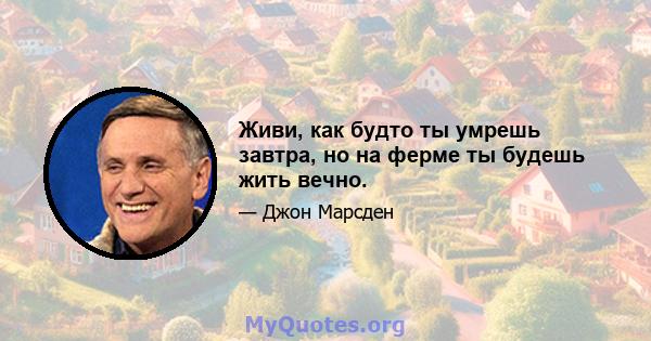 Живи, как будто ты умрешь завтра, но на ферме ты будешь жить вечно.