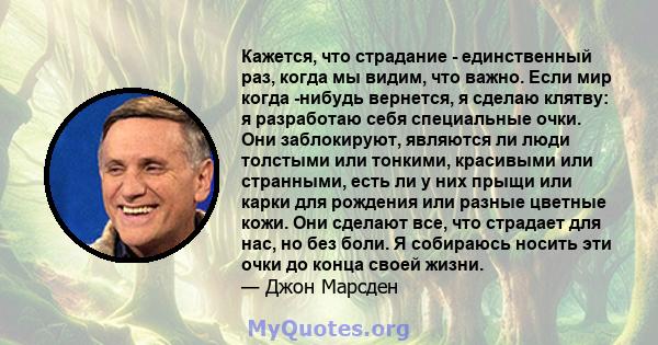 Кажется, что страдание - единственный раз, когда мы видим, что важно. Если мир когда -нибудь вернется, я сделаю клятву: я разработаю себя специальные очки. Они заблокируют, являются ли люди толстыми или тонкими,