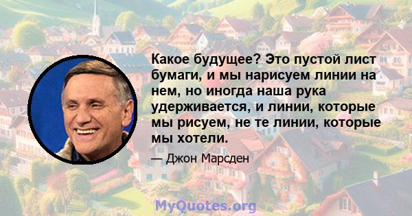 Какое будущее? Это пустой лист бумаги, и мы нарисуем линии на нем, но иногда наша рука удерживается, и линии, которые мы рисуем, не те линии, которые мы хотели.