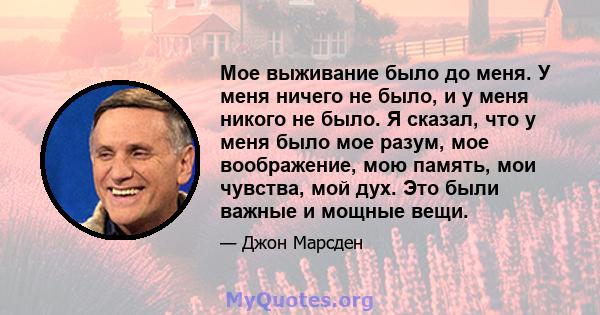 Мое выживание было до меня. У меня ничего не было, и у меня никого не было. Я сказал, что у меня было мое разум, мое воображение, мою память, мои чувства, мой дух. Это были важные и мощные вещи.