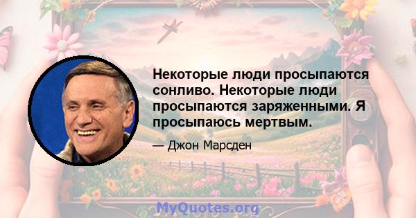 Некоторые люди просыпаются сонливо. Некоторые люди просыпаются заряженными. Я просыпаюсь мертвым.