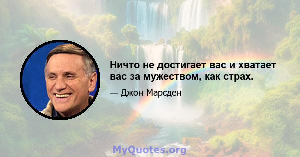 Ничто не достигает вас и хватает вас за мужеством, как страх.