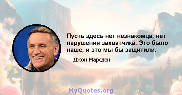 Пусть здесь нет незнакомца, нет нарушения захватчика. Это было наше, и это мы бы защитили.