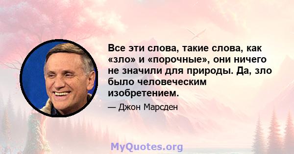 Все эти слова, такие слова, как «зло» и «порочные», они ничего не значили для природы. Да, зло было человеческим изобретением.