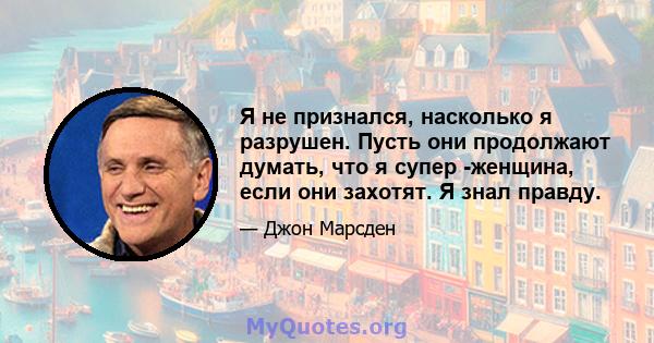 Я не признался, насколько я разрушен. Пусть они продолжают думать, что я супер -женщина, если они захотят. Я знал правду.