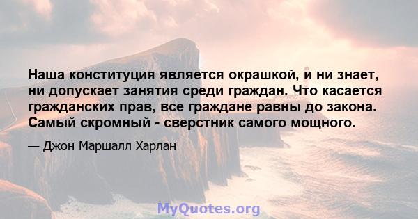 Наша конституция является окрашкой, и ни знает, ни допускает занятия среди граждан. Что касается гражданских прав, все граждане равны до закона. Самый скромный - сверстник самого мощного.