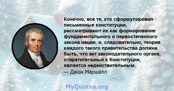 Конечно, все те, кто сформулировал письменные конституции, рассматривают их как формирование фундаментального и первостепенного закона нации, и, следовательно, теория каждого такого правительства должна быть, что акт