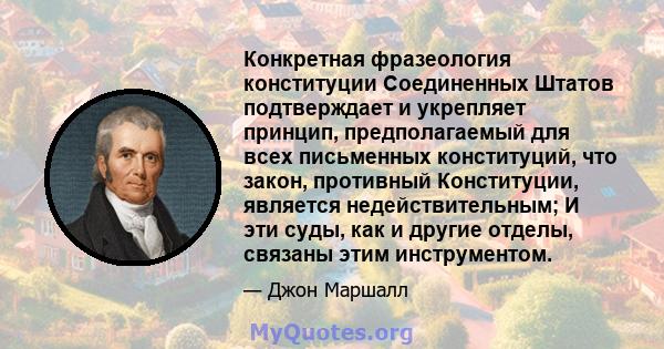 Конкретная фразеология конституции Соединенных Штатов подтверждает и укрепляет принцип, предполагаемый для всех письменных конституций, что закон, противный Конституции, является недействительным; И эти суды, как и