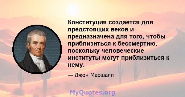 Конституция создается для предстоящих веков и предназначена для того, чтобы приблизиться к бессмертию, поскольку человеческие институты могут приблизиться к нему.