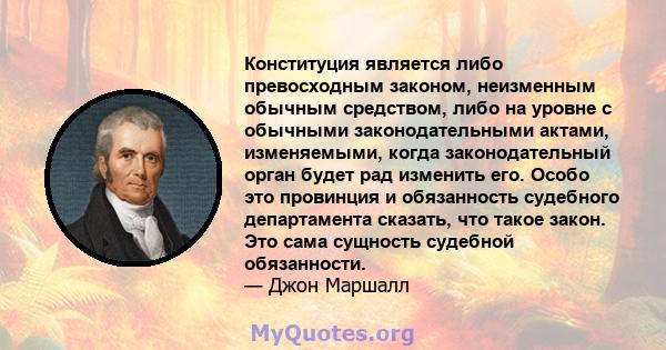 Конституция является либо превосходным законом, неизменным обычным средством, либо на уровне с обычными законодательными актами, изменяемыми, когда законодательный орган будет рад изменить его. Особо это провинция и