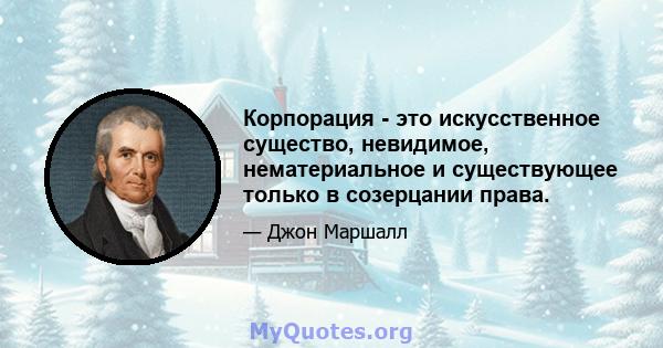 Корпорация - это искусственное существо, невидимое, нематериальное и существующее только в созерцании права.