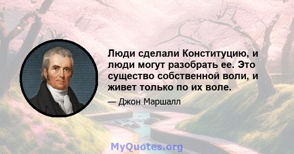 Люди сделали Конституцию, и люди могут разобрать ее. Это существо собственной воли, и живет только по их воле.