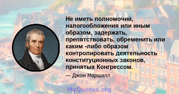 Не иметь полномочий, налогообложения или иным образом, задержать, препятствовать, обременить или каким -либо образом контролировать деятельность конституционных законов, принятых Конгрессом.