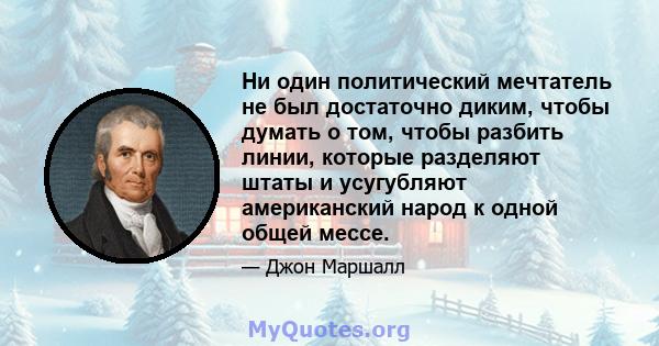 Ни один политический мечтатель не был достаточно диким, чтобы думать о том, чтобы разбить линии, которые разделяют штаты и усугубляют американский народ к одной общей мессе.