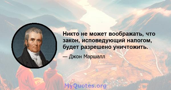 Никто не может воображать, что закон, исповедующий налогом, будет разрешено уничтожить.